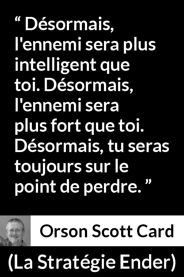 Citation d'Orson Scott Card sur l'ennemi tirée de La Stratégie Ender - Désormais, l'ennemi sera plus intelligent que toi. Désormais, l'ennemi sera plus fort que toi. Désormais, tu seras toujours sur le point de perdre.