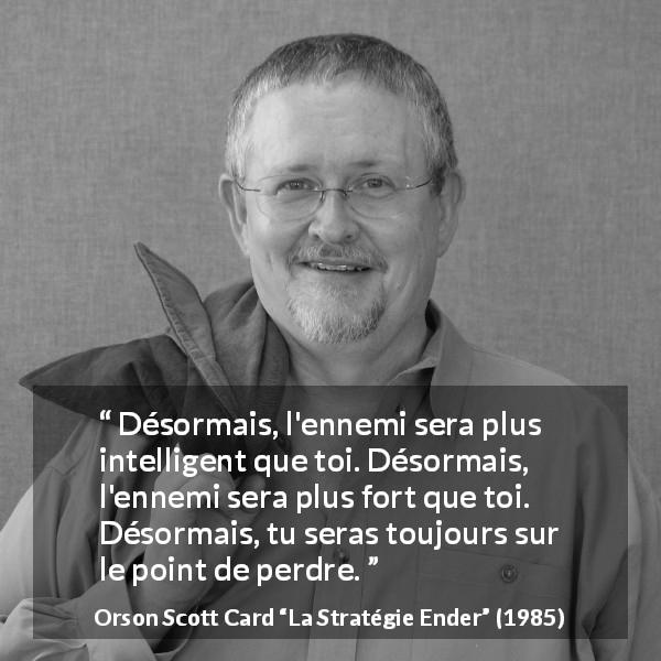 Citation d'Orson Scott Card sur l'ennemi tirée de La Stratégie Ender - Désormais, l'ennemi sera plus intelligent que toi. Désormais, l'ennemi sera plus fort que toi. Désormais, tu seras toujours sur le point de perdre.