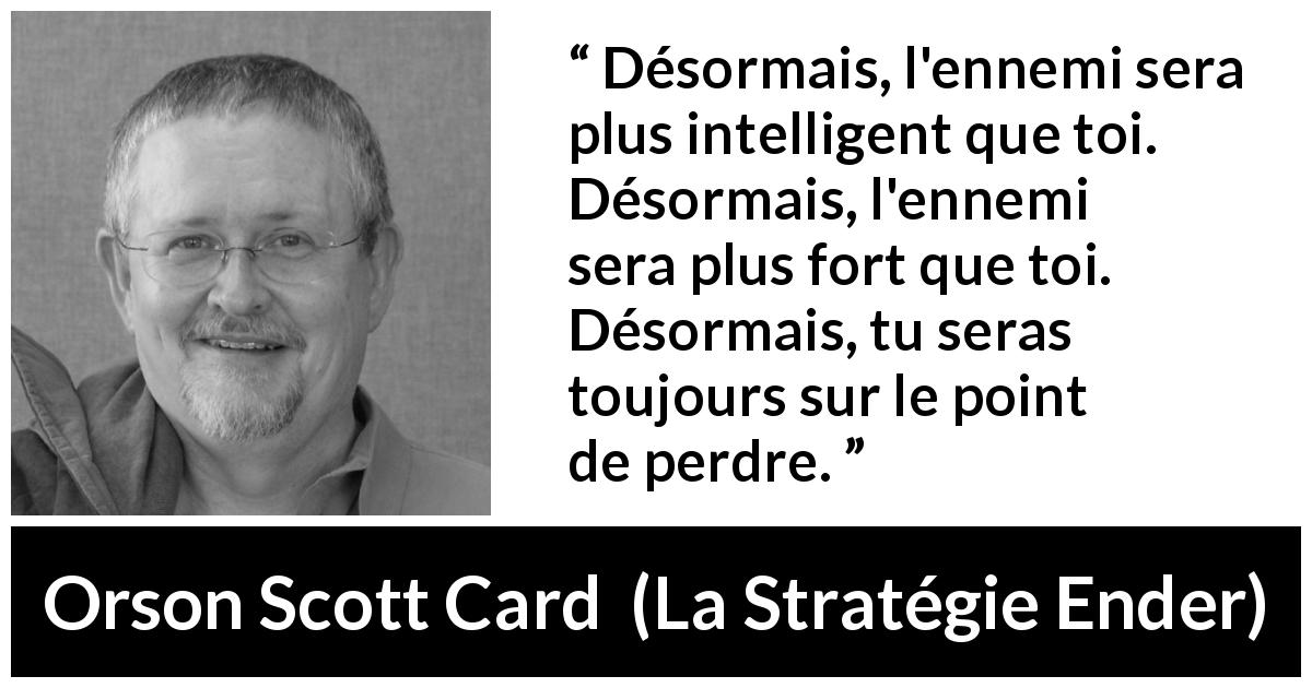 Citation d'Orson Scott Card sur l'ennemi tirée de La Stratégie Ender - Désormais, l'ennemi sera plus intelligent que toi. Désormais, l'ennemi sera plus fort que toi. Désormais, tu seras toujours sur le point de perdre.