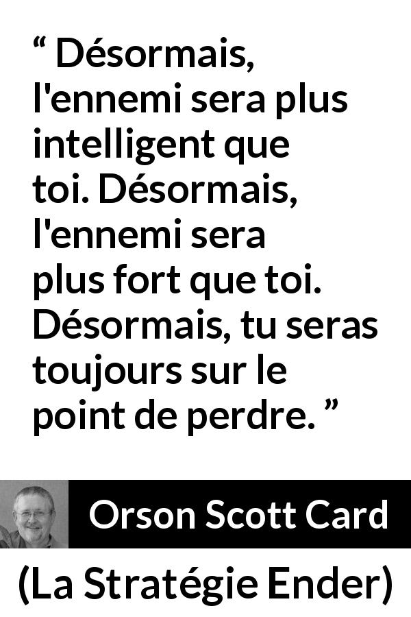 Citation d'Orson Scott Card sur l'ennemi tirée de La Stratégie Ender - Désormais, l'ennemi sera plus intelligent que toi. Désormais, l'ennemi sera plus fort que toi. Désormais, tu seras toujours sur le point de perdre.