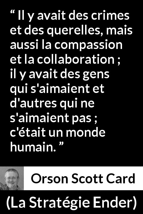 Citation d'Orson Scott Card sur l'humanité tirée de La Stratégie Ender - Il y avait des crimes et des querelles, mais aussi la compassion et la collaboration ; il y avait des gens qui s'aimaient et d'autres qui ne s'aimaient pas ; c'était un monde humain.