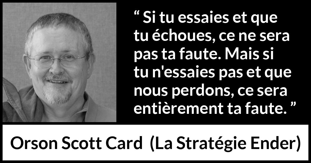 Citation d'Orson Scott Card sur l'inaction tirée de La Stratégie Ender - Si tu essaies et que tu échoues, ce ne sera pas ta faute. Mais si tu n'essaies pas et que nous perdons, ce sera entièrement ta faute.