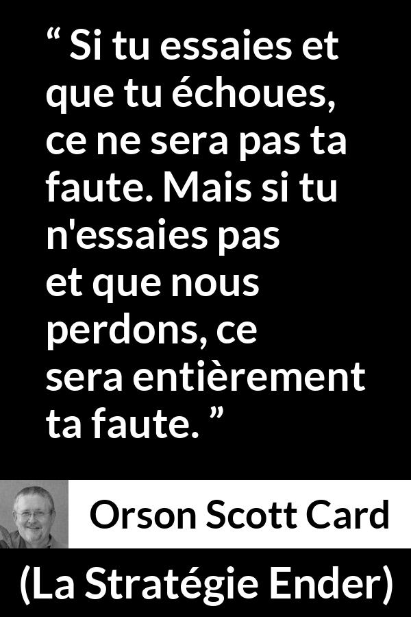 Citation d'Orson Scott Card sur l'inaction tirée de La Stratégie Ender - Si tu essaies et que tu échoues, ce ne sera pas ta faute. Mais si tu n'essaies pas et que nous perdons, ce sera entièrement ta faute.