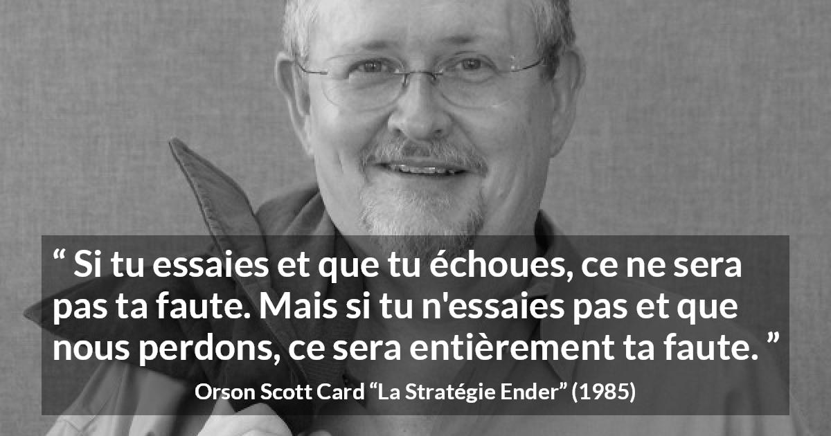 Citation d'Orson Scott Card sur l'inaction tirée de La Stratégie Ender - Si tu essaies et que tu échoues, ce ne sera pas ta faute. Mais si tu n'essaies pas et que nous perdons, ce sera entièrement ta faute.