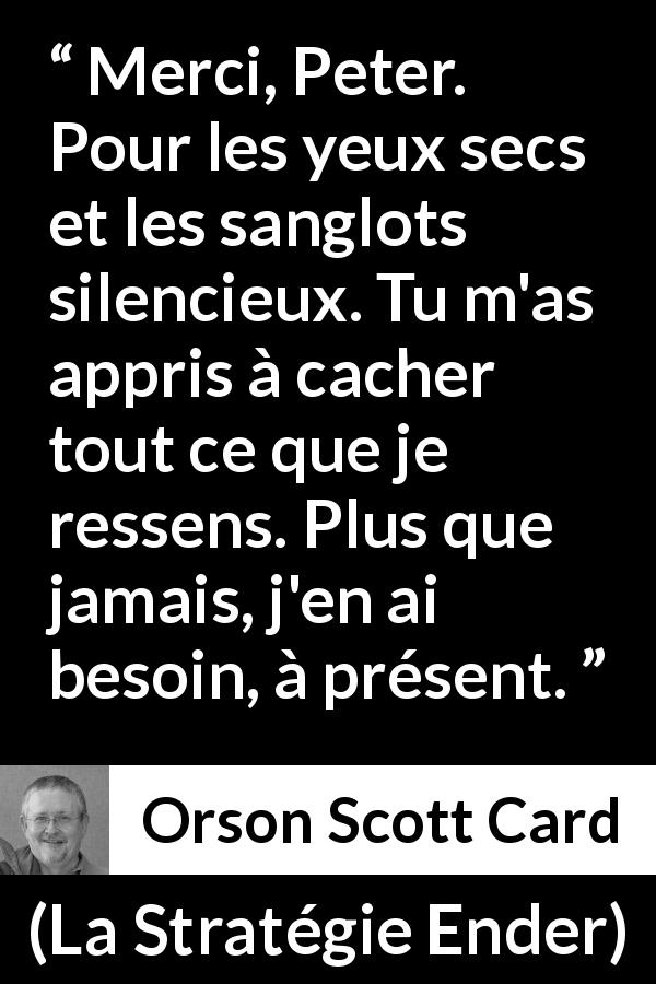 Citation d'Orson Scott Card sur la sensibilité tirée de La Stratégie Ender - Merci, Peter. Pour les yeux secs et les sanglots silencieux. Tu m'as appris à cacher tout ce que je ressens. Plus que jamais, j'en ai besoin, à présent.