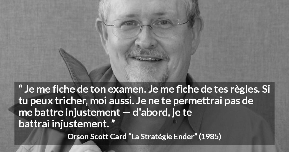 Citation d'Orson Scott Card sur la triche tirée de La Stratégie Ender - Je me fiche de ton examen. Je me fiche de tes règles. Si tu peux tricher, moi aussi. Je ne te permettrai pas de me battre injustement — d'abord, je te battrai injustement.