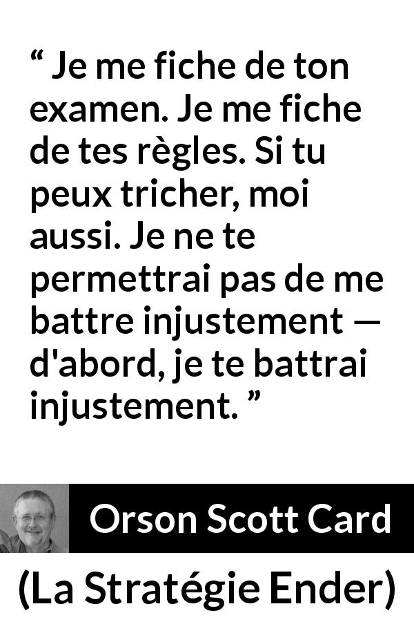 Citation d'Orson Scott Card sur la triche tirée de La Stratégie Ender - Je me fiche de ton examen. Je me fiche de tes règles. Si tu peux tricher, moi aussi. Je ne te permettrai pas de me battre injustement — d'abord, je te battrai injustement.