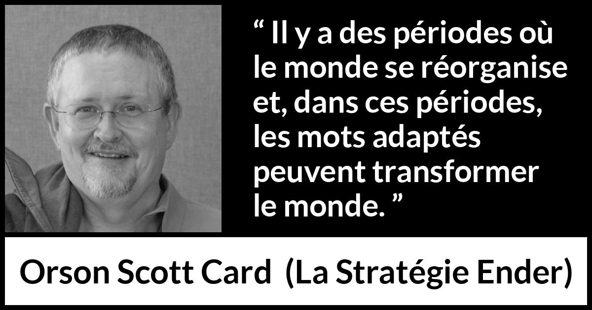 Citation d'Orson Scott Card sur les mots tirée de La Stratégie Ender - Il y a des périodes où le monde se réorganise et, dans ces périodes, les mots adaptés peuvent transformer le monde.