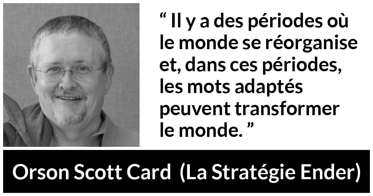 Citation d'Orson Scott Card sur les mots tirée de La Stratégie Ender - Il y a des périodes où le monde se réorganise et, dans ces périodes, les mots adaptés peuvent transformer le monde.