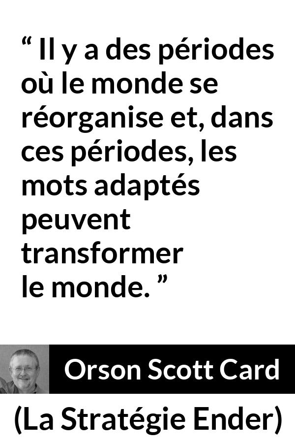 Citation d'Orson Scott Card sur les mots tirée de La Stratégie Ender - Il y a des périodes où le monde se réorganise et, dans ces périodes, les mots adaptés peuvent transformer le monde.