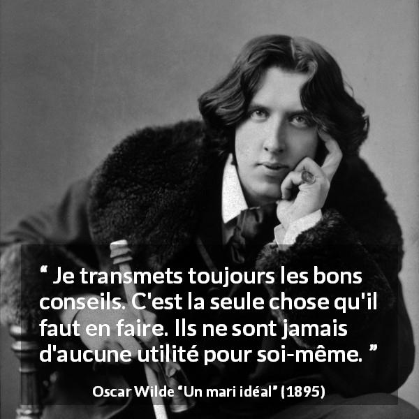 Citation d'Oscar Wilde sur autrui tirée d'Un mari idéal - Je transmets toujours les bons conseils. C'est la seule chose qu'il faut en faire. Ils ne sont jamais d'aucune utilité pour soi-même.