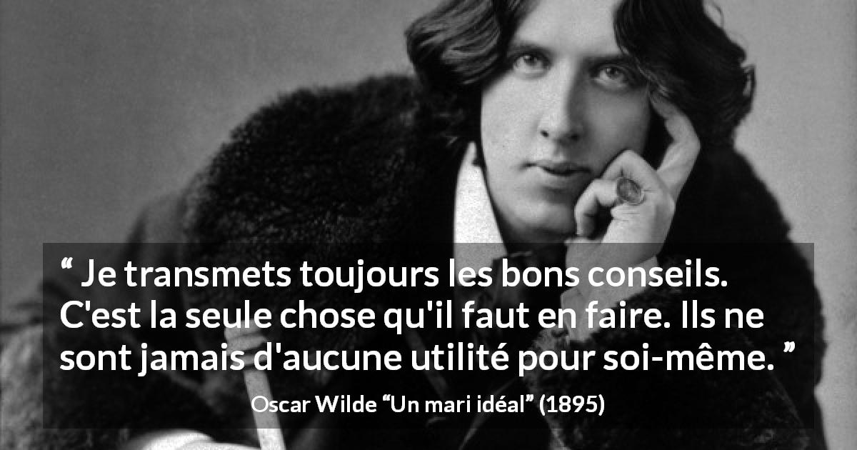 Citation d'Oscar Wilde sur autrui tirée d'Un mari idéal - Je transmets toujours les bons conseils. C'est la seule chose qu'il faut en faire. Ils ne sont jamais d'aucune utilité pour soi-même.