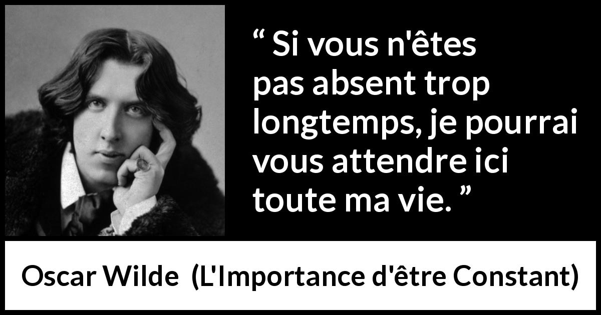 Citation d'Oscar Wilde sur l'absence tirée de L'Importance d'être Constant - Si vous n'êtes pas absent trop longtemps, je pourrai vous attendre ici toute ma vie.