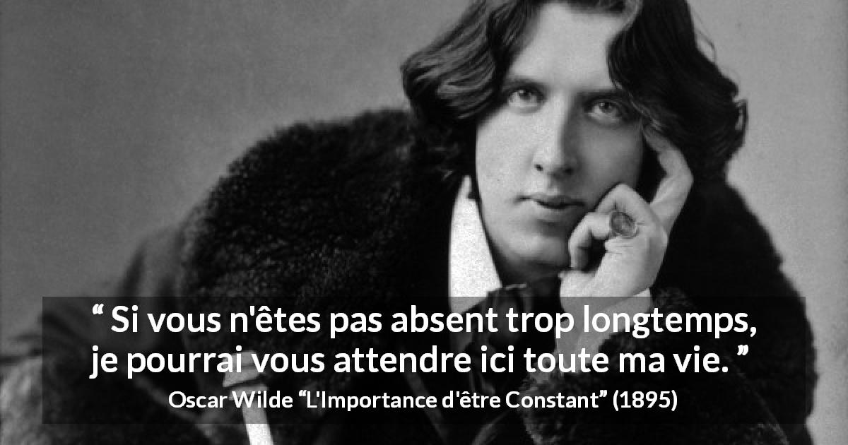 Citation d'Oscar Wilde sur l'absence tirée de L'Importance d'être Constant - Si vous n'êtes pas absent trop longtemps, je pourrai vous attendre ici toute ma vie.