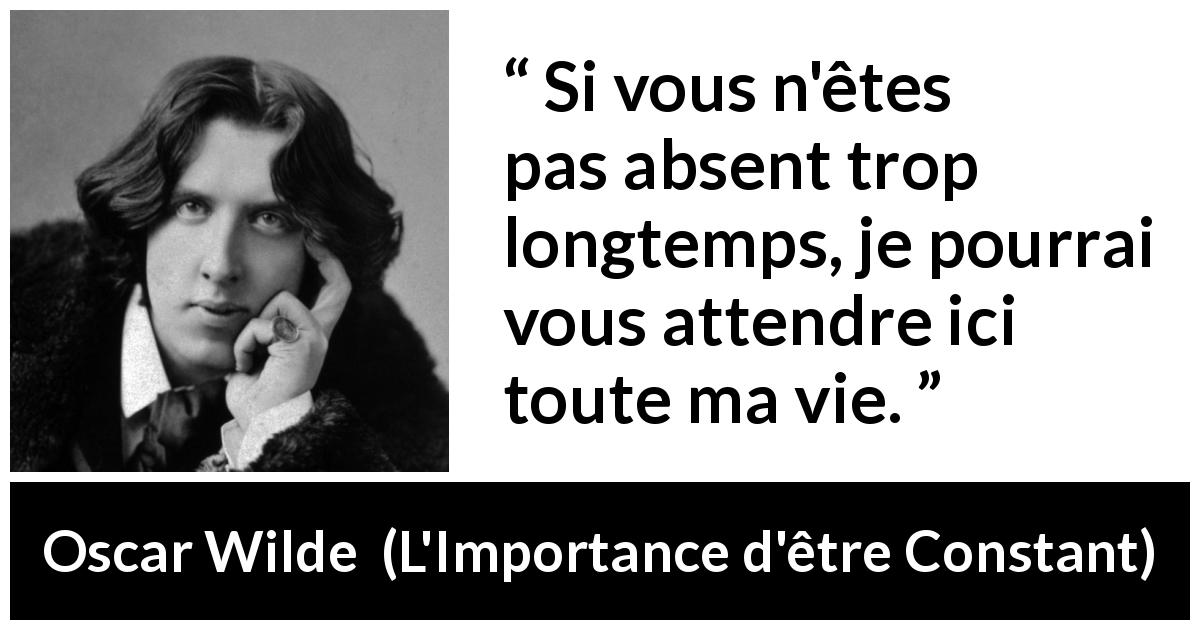 Citation d'Oscar Wilde sur l'absence tirée de L'Importance d'être Constant - Si vous n'êtes pas absent trop longtemps, je pourrai vous attendre ici toute ma vie.