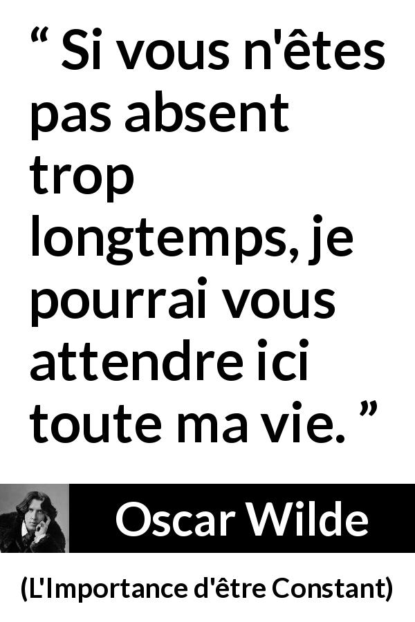 Citation d'Oscar Wilde sur l'absence tirée de L'Importance d'être Constant - Si vous n'êtes pas absent trop longtemps, je pourrai vous attendre ici toute ma vie.