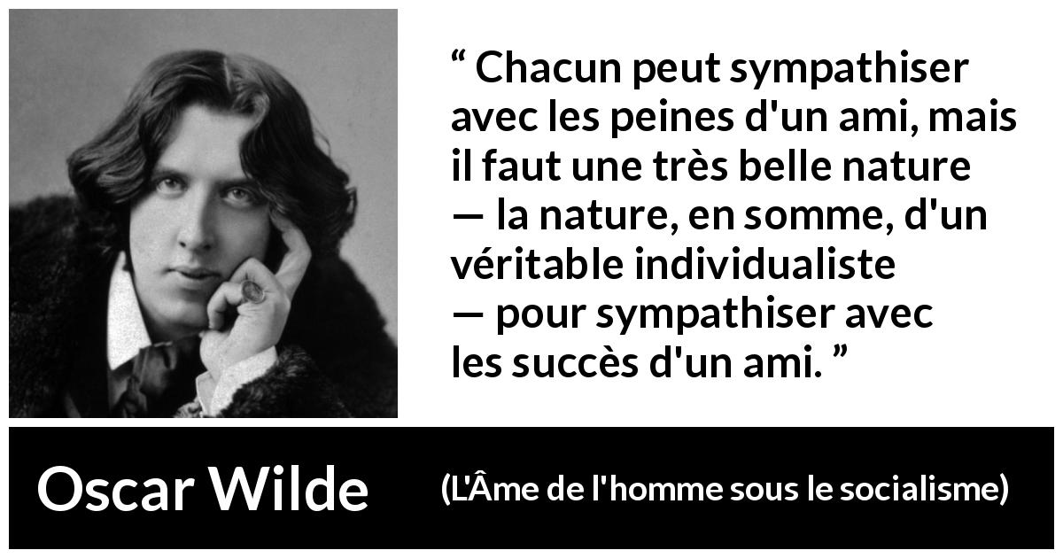Citation d'Oscar Wilde sur l'amitié tirée de L'Âme de l'homme sous le socialisme - Chacun peut sympathiser avec les peines d'un ami, mais il faut une très belle nature — la nature, en somme, d'un véritable individualiste — pour sympathiser avec les succès d'un ami.