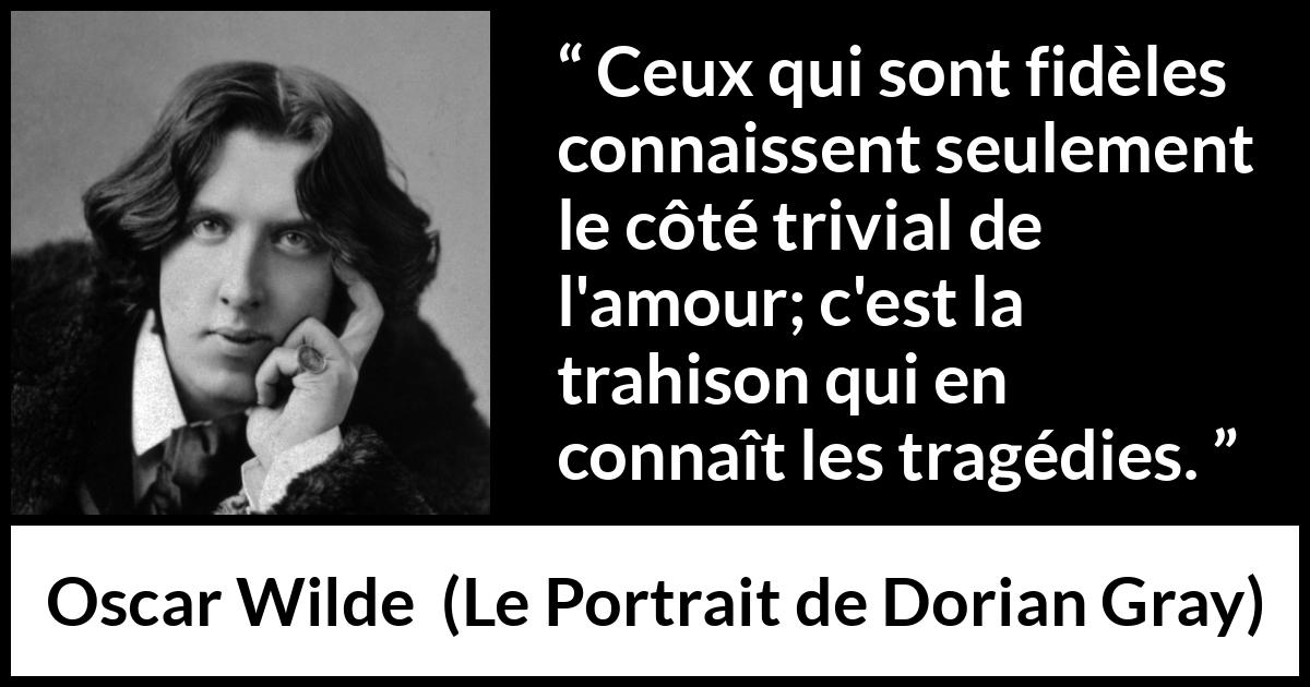 Citation d'Oscar Wilde sur l'amour tirée du Portrait de Dorian Gray - Ceux qui sont fidèles connaissent seulement le côté trivial de l'amour; c'est la trahison qui en connaît les tragédies.