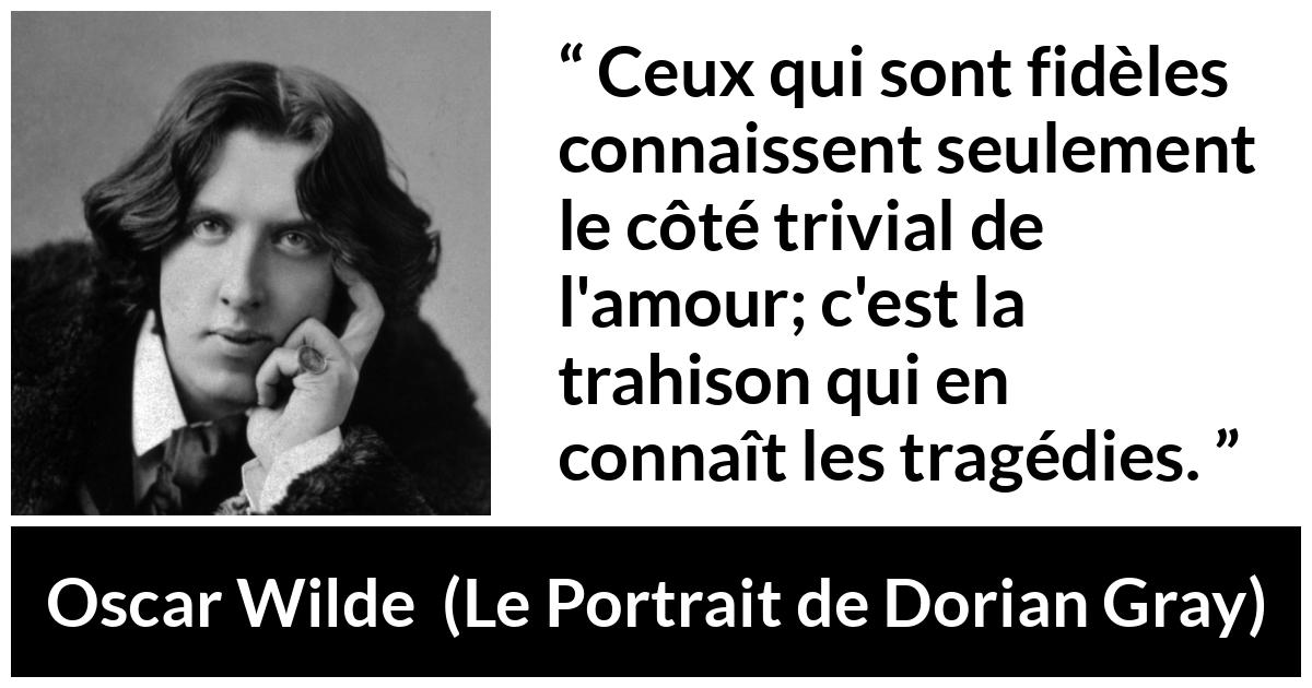 Citation d'Oscar Wilde sur l'amour tirée du Portrait de Dorian Gray - Ceux qui sont fidèles connaissent seulement le côté trivial de l'amour; c'est la trahison qui en connaît les tragédies.