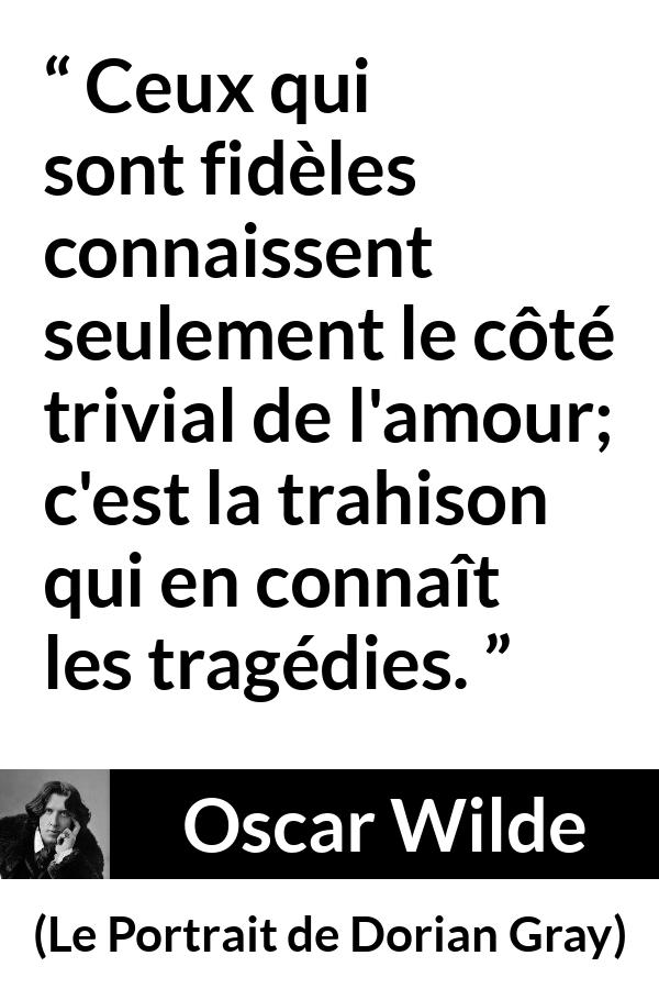 Citation d'Oscar Wilde sur l'amour tirée du Portrait de Dorian Gray - Ceux qui sont fidèles connaissent seulement le côté trivial de l'amour; c'est la trahison qui en connaît les tragédies.