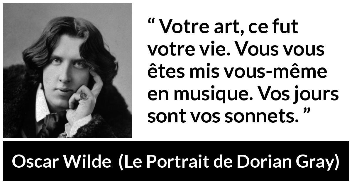 Citation d'Oscar Wilde sur l'art tirée du Portrait de Dorian Gray - Votre art, ce fut votre vie. Vous vous êtes mis vous-même en musique. Vos jours sont vos sonnets.