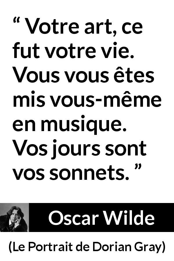 Citation d'Oscar Wilde sur l'art tirée du Portrait de Dorian Gray - Votre art, ce fut votre vie. Vous vous êtes mis vous-même en musique. Vos jours sont vos sonnets.