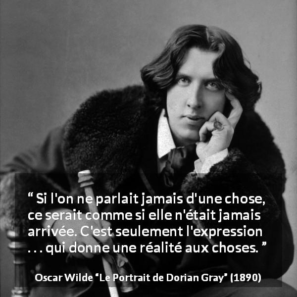 Citation d'Oscar Wilde sur l'expression tirée du Portrait de Dorian Gray - Si l'on ne parlait jamais d'une chose, ce serait comme si elle n'était jamais arrivée. C'est seulement l'expression . . . qui donne une réalité aux choses.