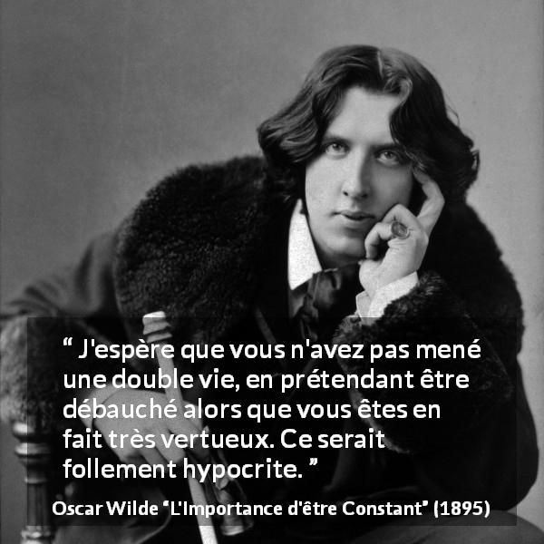 Citation d'Oscar Wilde sur l'hypocrisie tirée de L'Importance d'être Constant - J'espère que vous n'avez pas mené une double vie, en prétendant être débauché alors que vous êtes en fait très vertueux. Ce serait follement hypocrite.