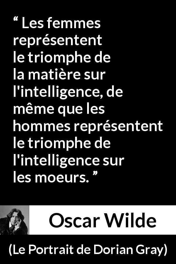 Citation d'Oscar Wilde sur l'intelligence tirée du Portrait de Dorian Gray - Les femmes représentent le triomphe de la matière sur l'intelligence, de même que les hommes représentent le triomphe de l'intelligence sur les moeurs.