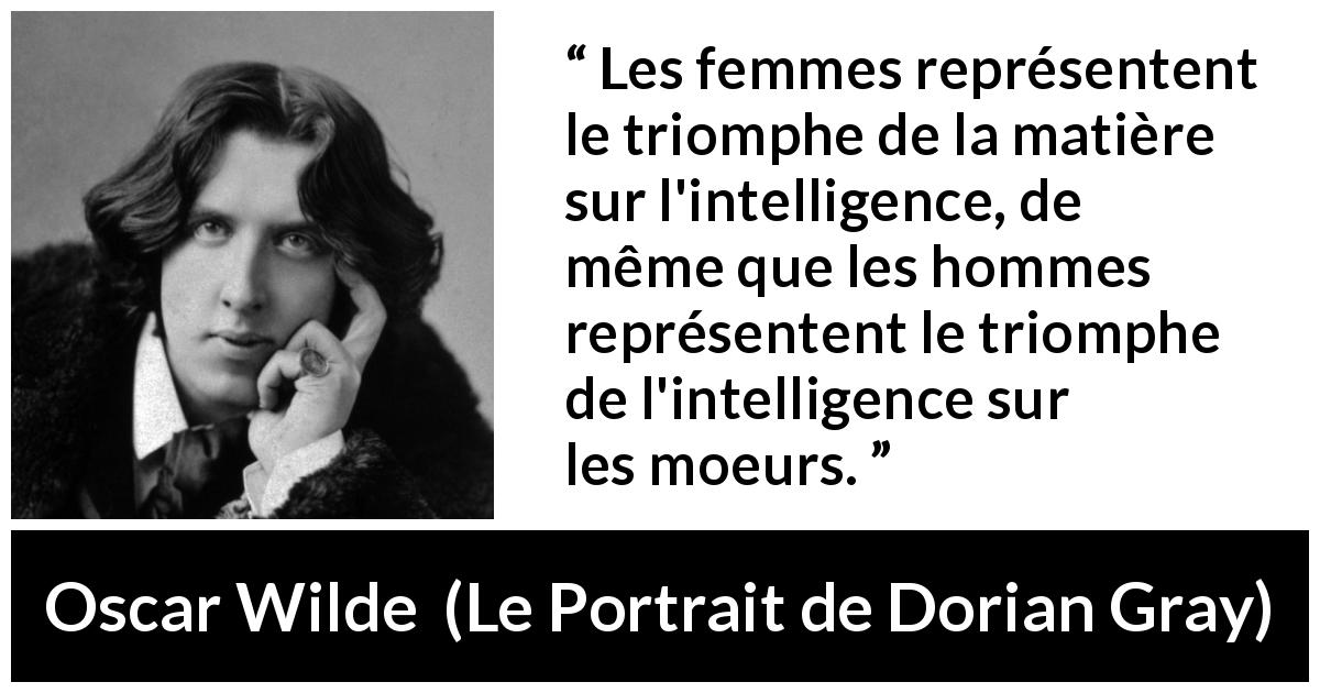 Citation d'Oscar Wilde sur l'intelligence tirée du Portrait de Dorian Gray - Les femmes représentent le triomphe de la matière sur l'intelligence, de même que les hommes représentent le triomphe de l'intelligence sur les moeurs.