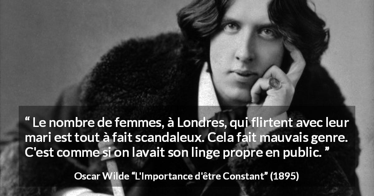 Citation d'Oscar Wilde sur l'intimité tirée de L'Importance d'être Constant - Le nombre de femmes, à Londres, qui flirtent avec leur mari est tout à fait scandaleux. Cela fait mauvais genre. C'est comme si on lavait son linge propre en public.
