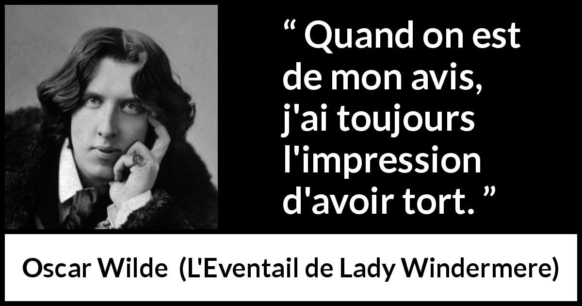 Citation d'Oscar Wilde sur l'opinion tirée de L'Eventail de Lady Windermere - Quand on est de mon avis, j'ai toujours l'impression d'avoir tort.