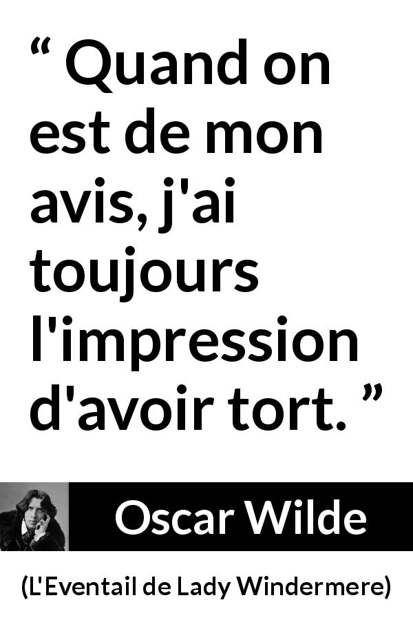 Citation d'Oscar Wilde sur l'opinion tirée de L'Eventail de Lady Windermere - Quand on est de mon avis, j'ai toujours l'impression d'avoir tort.