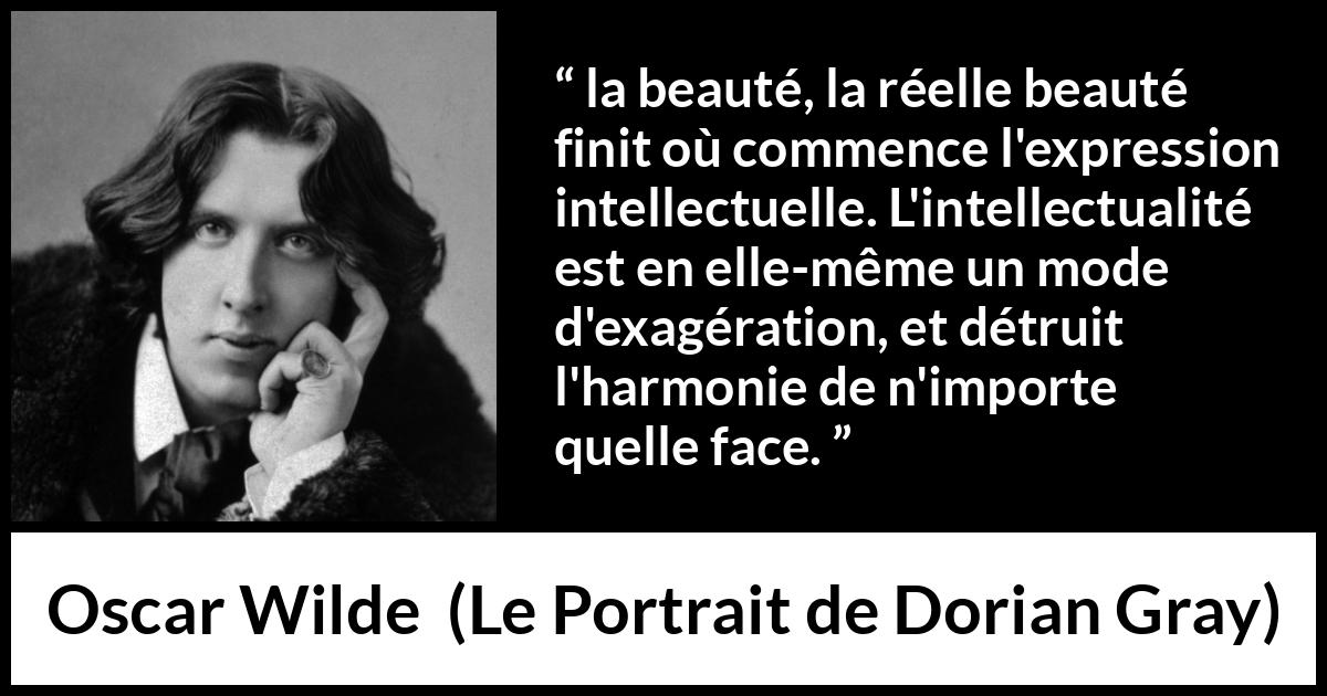 Citation d'Oscar Wilde sur la beauté tirée du Portrait de Dorian Gray - la beauté, la réelle beauté finit où commence l'expression intellectuelle. L'intellectualité est en elle-même un mode d'exagération, et détruit l'harmonie de n'importe quelle face.
