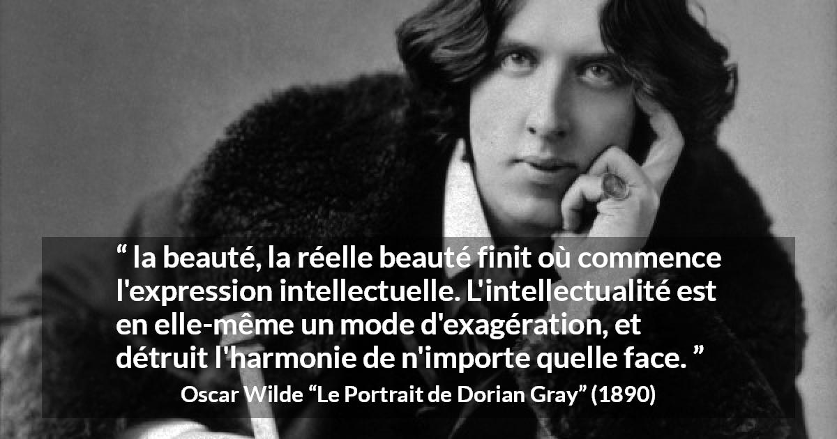 Citation d'Oscar Wilde sur la beauté tirée du Portrait de Dorian Gray - la beauté, la réelle beauté finit où commence l'expression intellectuelle. L'intellectualité est en elle-même un mode d'exagération, et détruit l'harmonie de n'importe quelle face.