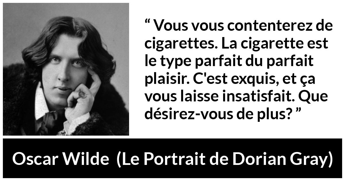 Citation d'Oscar Wilde sur la cigarette tirée du Portrait de Dorian Gray - Vous vous contenterez de cigarettes. La cigarette est le type parfait du parfait plaisir. C'est exquis, et ça vous laisse insatisfait. Que désirez-vous de plus?