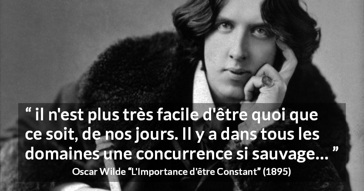 Citation d'Oscar Wilde sur la concurrence tirée de L'Importance d'être Constant - il n'est plus très facile d'être quoi que ce soit, de nos jours. Il y a dans tous les domaines une concurrence si sauvage…