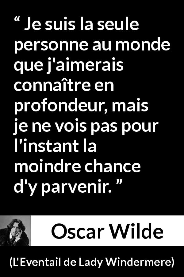 Citation d'Oscar Wilde sur la connaissance de soi tirée de L'Eventail de Lady Windermere - Je suis la seule personne au monde que j'aimerais connaître en profondeur, mais je ne vois pas pour l'instant la moindre chance d'y parvenir.