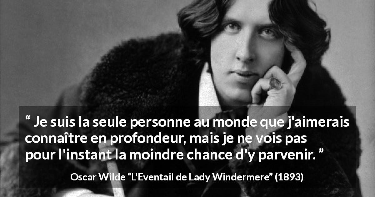 Citation d'Oscar Wilde sur la connaissance de soi tirée de L'Eventail de Lady Windermere - Je suis la seule personne au monde que j'aimerais connaître en profondeur, mais je ne vois pas pour l'instant la moindre chance d'y parvenir.