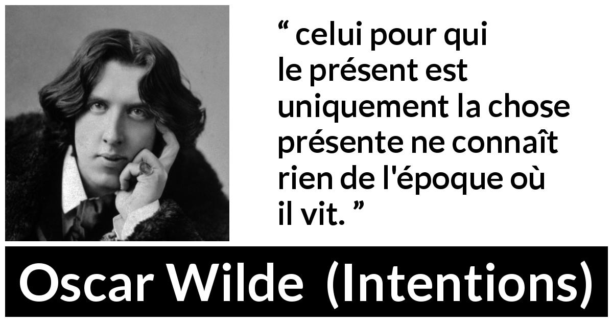 Citation d'Oscar Wilde sur la connaissance tirée d'Intentions - celui pour qui le présent est uniquement la chose présente ne connaît rien de l'époque où il vit.