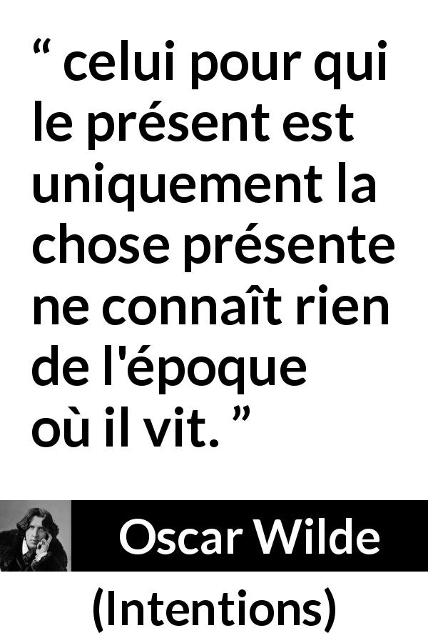 Citation d'Oscar Wilde sur la connaissance tirée d'Intentions - celui pour qui le présent est uniquement la chose présente ne connaît rien de l'époque où il vit.