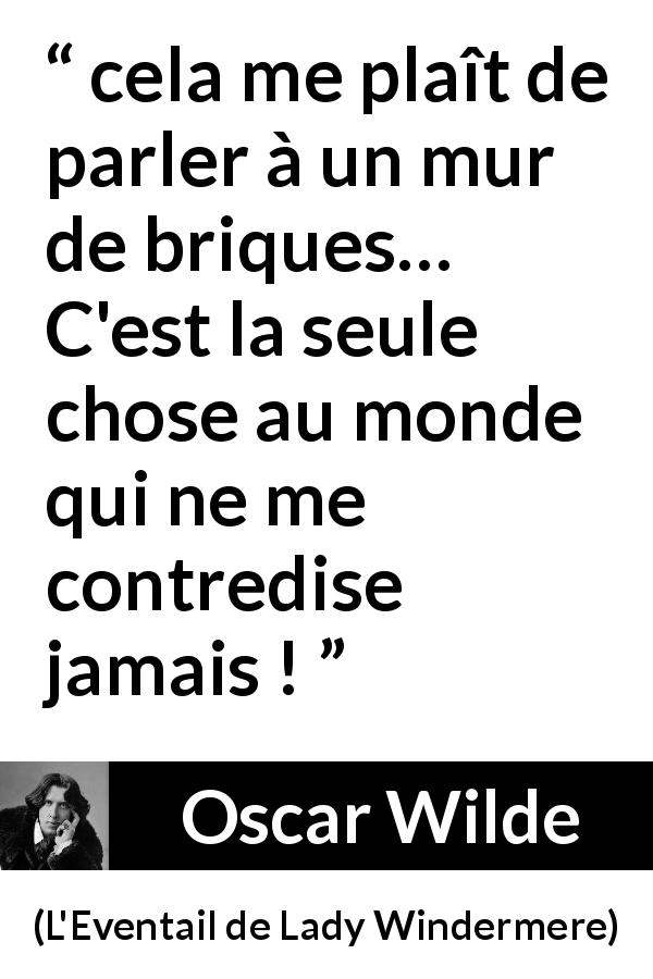 Citation d'Oscar Wilde sur la contradiction tirée de L'Eventail de Lady Windermere - cela me plaît de parler à un mur de briques… C'est la seule chose au monde qui ne me contredise jamais !
