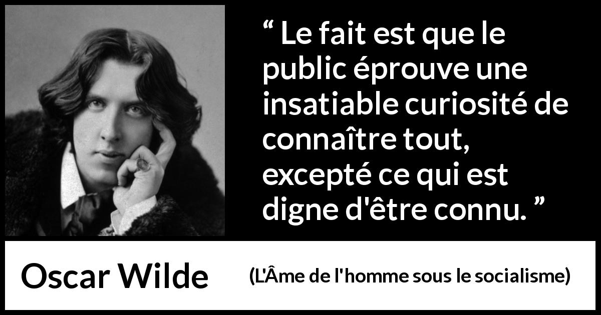 Citation d'Oscar Wilde sur la curiosité tirée de L'Âme de l'homme sous le socialisme - Le fait est que le public éprouve une insatiable curiosité de connaître tout, excepté ce qui est digne d'être connu.