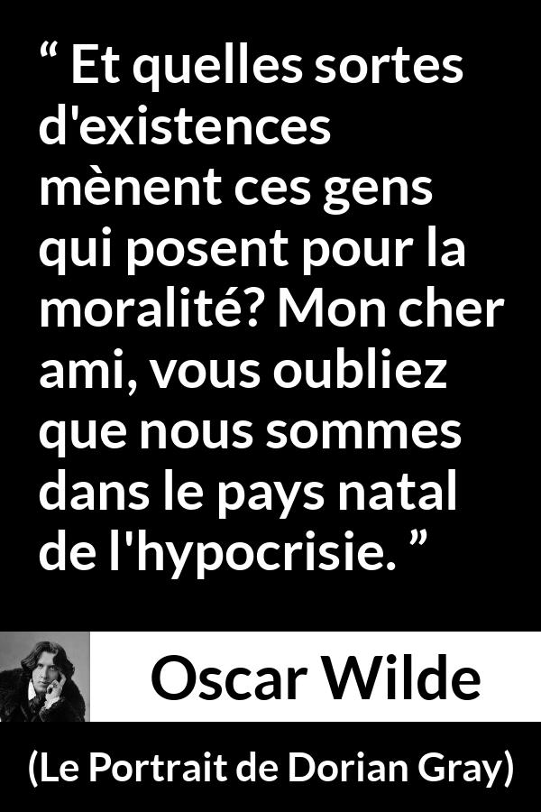 Citation d'Oscar Wilde sur la morale tirée du Portrait de Dorian Gray - Et quelles sortes d'existences mènent ces gens qui posent pour la moralité? Mon cher ami, vous oubliez que nous sommes dans le pays natal de l'hypocrisie.