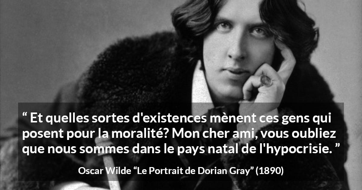 Citation d'Oscar Wilde sur la morale tirée du Portrait de Dorian Gray - Et quelles sortes d'existences mènent ces gens qui posent pour la moralité? Mon cher ami, vous oubliez que nous sommes dans le pays natal de l'hypocrisie.
