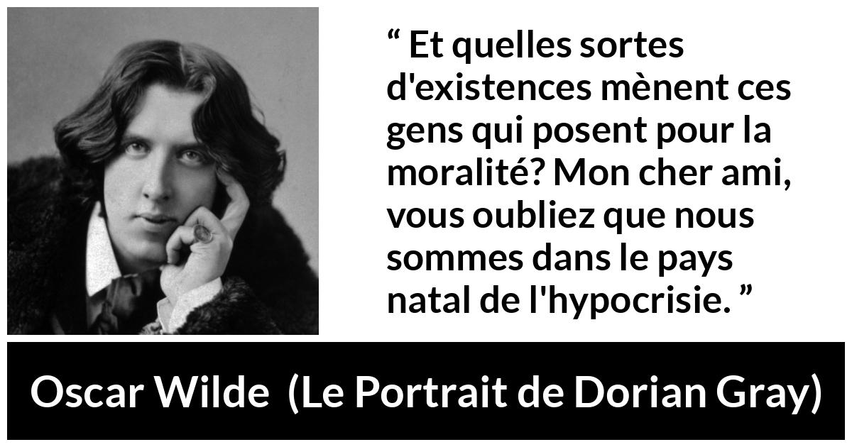 Citation d'Oscar Wilde sur la morale tirée du Portrait de Dorian Gray - Et quelles sortes d'existences mènent ces gens qui posent pour la moralité? Mon cher ami, vous oubliez que nous sommes dans le pays natal de l'hypocrisie.