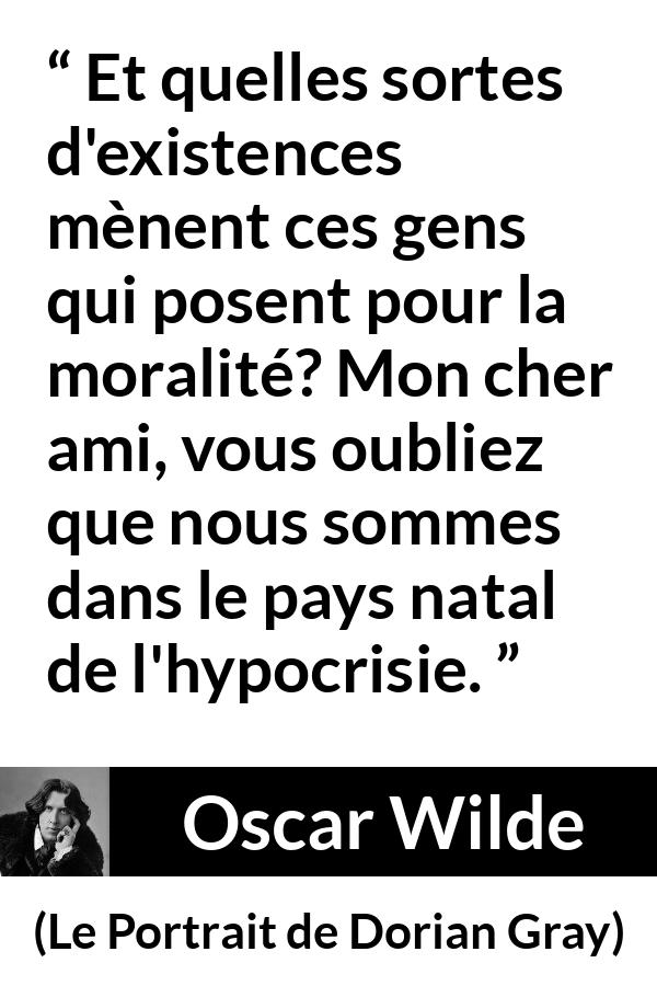 Citation d'Oscar Wilde sur la morale tirée du Portrait de Dorian Gray - Et quelles sortes d'existences mènent ces gens qui posent pour la moralité? Mon cher ami, vous oubliez que nous sommes dans le pays natal de l'hypocrisie.
