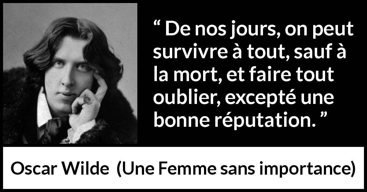 Citation d'Oscar Wilde sur la mort tirée d'Une Femme sans importance - De nos jours, on peut survivre à tout, sauf à la mort, et faire tout oublier, excepté une bonne réputation.