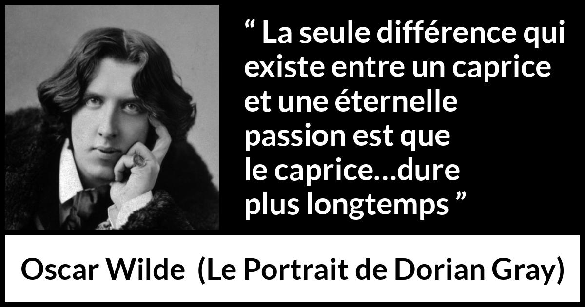 Citation d'Oscar Wilde sur la passion tirée du Portrait de Dorian Gray - La seule différence qui existe entre un caprice et une éternelle passion est que le caprice…dure plus longtemps