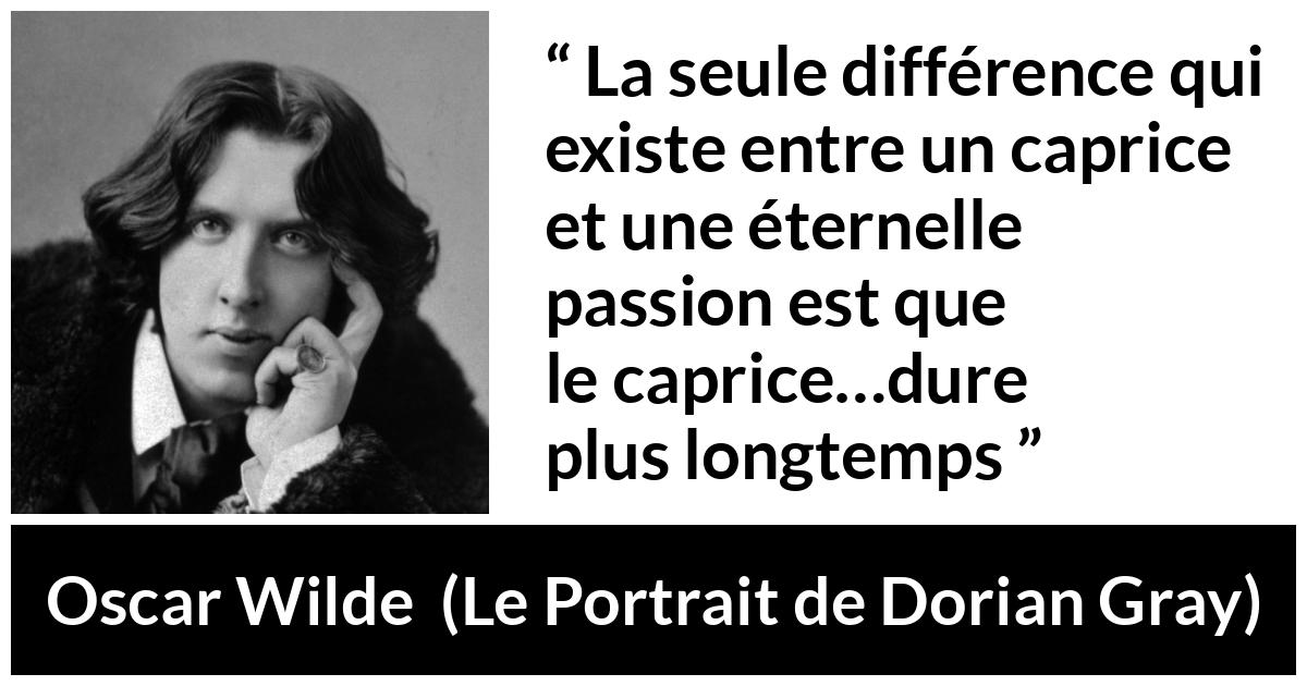 Citation d'Oscar Wilde sur la passion tirée du Portrait de Dorian Gray - La seule différence qui existe entre un caprice et une éternelle passion est que le caprice…dure plus longtemps